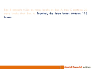 Box B contains twice as many books as Box A. Box C contains 20
more books than Box A. Together, the three boxes contains 116
books.

 