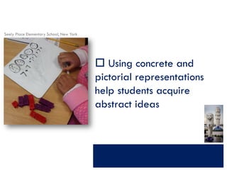 Seely Place Elementary School, New York

 Using concrete and
pictorial representations
help students acquire
abstract ideas

 