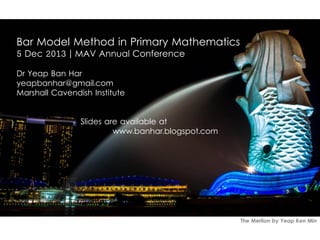 Bar Model Method in Primary Mathematics
5 Dec 2013 | MAV Annual Conference
Dr Yeap Ban Har
yeapbanhar@gmail.com
Marshall Cavendish Institute
Slides are available at
www.banhar.blogspot.com

The Merlion by Yeap Ken Min

 