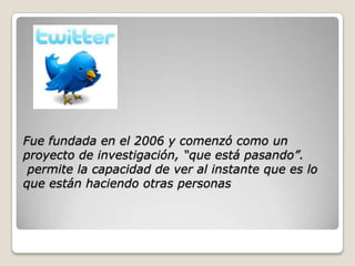 Fue fundada en el 2006 y comenzó como un
proyecto de investigación, “que está pasando”.
 permite la capacidad de ver al instante que es lo
que están haciendo otras personas
 