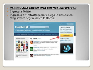    PASOS PARA CREAR UNA CUENTA enTWITTER
   Ingresa a Twitter
   Ingresa a htt://twitter.com y luego le das clic en
    “Regístrate” según indica la flecha.
 