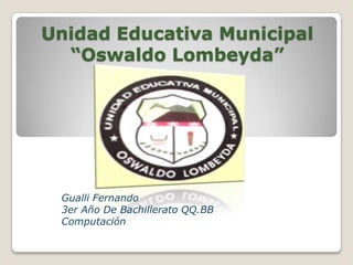 Unidad Educativa Municipal
  “Oswaldo Lombeyda”




 Gualli Fernando
 3er Año De Bachillerato QQ.BB
 Computación
 