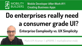 Enterprise Complexity vs. UX Simplicity
Do enterprises really need
a consumer grade UI?
Mobile Developer After-Work #11
Creating Business Apps
Mark A.M. Kramer | @MAMK | mark@kramer.mobi
 