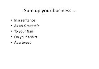Sum	
  up	
  your	
  business…	
  
•  In	
  a	
  sentence	
  	
  
•  As	
  an	
  X	
  meets	
  Y	
  
•  To	
  your	
  Nan	
  
•  On	
  your	
  t-­‐shirt	
  
•  As	
  a	
  tweet	
  
 