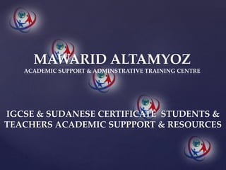 MAWARID ALTAMYOZ
ACADEMIC SUPPORT & ADMINSTRATIVE TRAINING CENTRE
IGCSE & SUDANESE CERTIFICATE STUDENTS &
TEACHERS ACADEMIC SUPPPORT & RESOURCES
 
