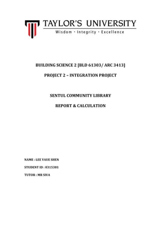 BUILDING SCIENCE 2 [BLD 61303/ ARC 3413]
PROJECT 2 – INTEGRATION PROJECT
SENTUL COMMUNITY LIBRARY
REPORT & CALCULATION
NAME : LEE YAUE SHEN
STUDENT ID : 0315381
TUTOR : MR SIVA
 