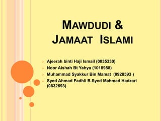 MAWDUDI &
JAMAAT ISLAMI
 Ajeerah binti Haji Ismail (0835330)
 Noor Aishah Bt Yahya (1018958)
 Muhammad Syakkur Bin Mamat (0928593 )
 Syed Ahmad Fadhli B Syed Mahmad Hadzari
(0832693)
 