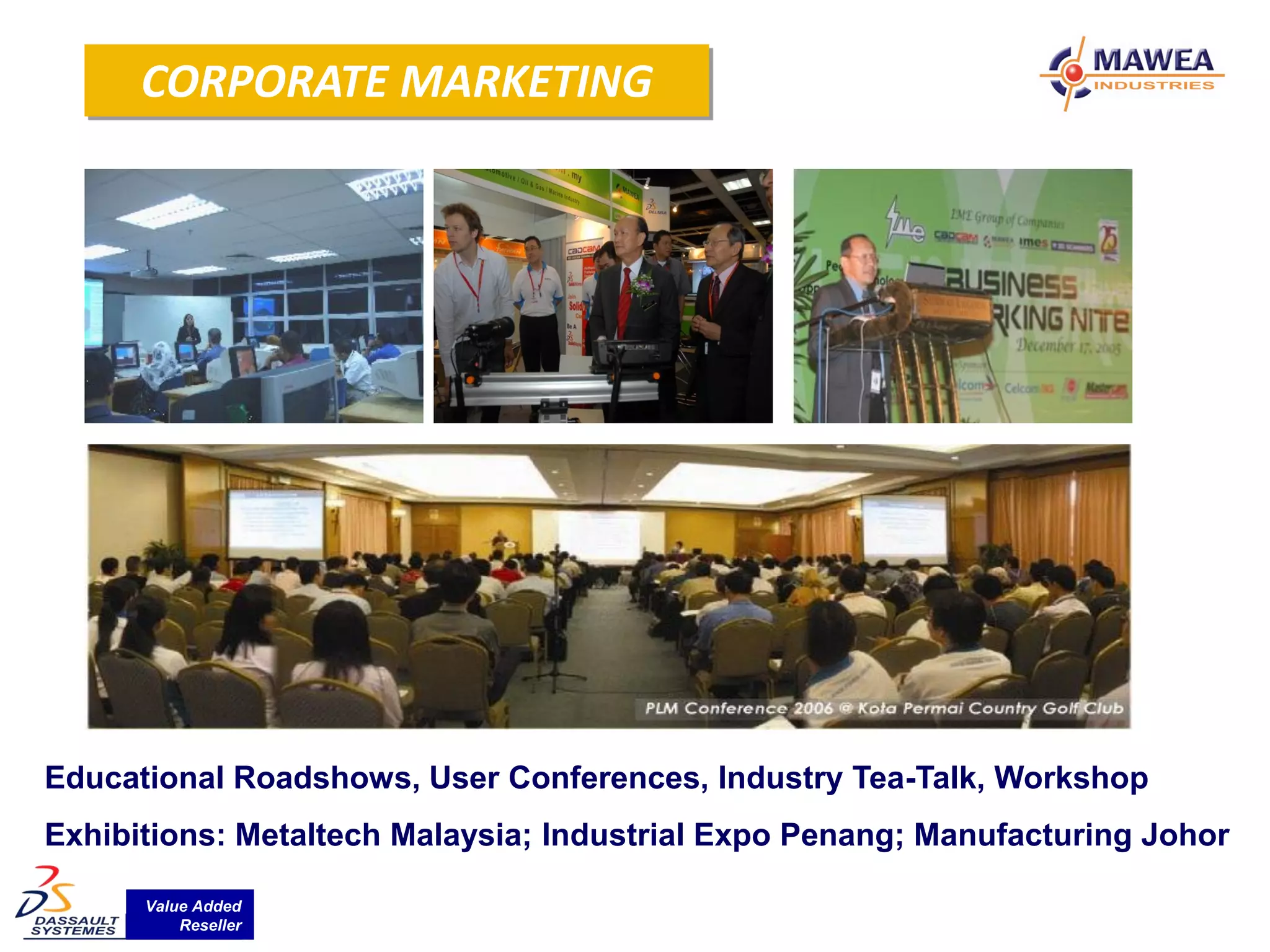 CORPORATE MARKETING




Educational Roadshows, User Conferences, Industry Tea-Talk, Workshop
Exhibitions: Metaltech Malaysia; Industrial Expo Penang; Manufacturing Johor

      Value Added
          Reseller
 
