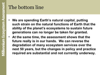 The bottom line <ul><li>We are spending Earth’s natural capital, putting such strain on the natural functions of Earth tha...