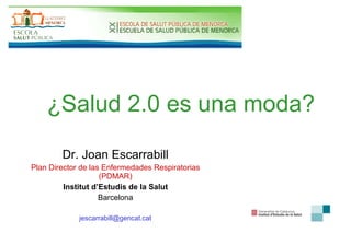 ¿Salud 2.0 es una moda?  Dr. Joan Escarrabill Plan Director de las Enfermedades Respiratorias (PDMAR) Institut d’Estudis de la Salut Barcelona [email_address] 