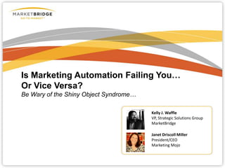 Is Marketing Automation Failing You…
Or Vice Versa?
Be Wary of the Shiny Object Syndrome…
Kelly J. Waffle
VP, Strategic Solutions Group
MarketBridge
Janet Driscoll Miller
President/CEO
Marketing Mojo
 