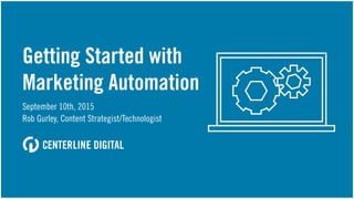 Getting Started with
Marketing Automation
September 10th, 2015
Rob Gurley, Content Strategist/Technologist
 
