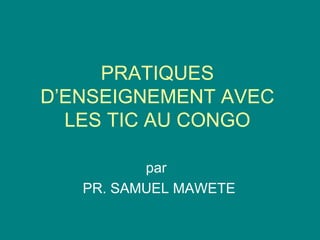 PRATIQUES D’ENSEIGNEMENT AVEC LES TIC AU CONGO par PR. SAMUEL MAWETE 
