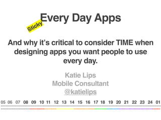 Every Day Apps
                                 ky
                         Stic

      And why itʼs critical to consider TIME when
       designing apps you want people to use
                        every day.
                                                 Katie Lips
                                              Mobile Consultant
                                                 @katielips
05 06 07 08 09 10 11 12 13 14 15 16 17 18 19 20 21 22 23 24 01
..................................................................................................................................................
..................................................................................................................................................
 