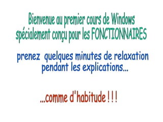 Bienvenue au premier cours de Windows  spécialement conçu pour les FONCTIONNAIRES prenez  quelques minutes de relaxation pendant les explications... ...comme d'habitude ! ! ! 