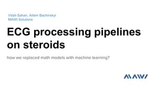 ECG processing pipelines
on steroids
how we replaced math models with machine learning?
Vitalii Sahan, Artem Bachinskyi
MAWI Solutions
 