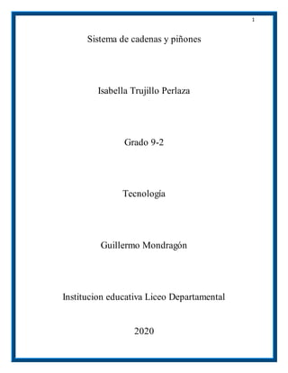 1
Sistema de cadenas y piñones
Isabella Trujillo Perlaza
Grado 9-2
Tecnología
Guillermo Mondragón
Institucion educativa Liceo Departamental
2020
 