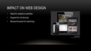 IMPACT ON WEB DESIGN
•   Need for adaptive websites
•   Support for all devices
•   Mouse focused UI’s declining




                                          Image credit to
                                   www.impulsestudios.ca
 