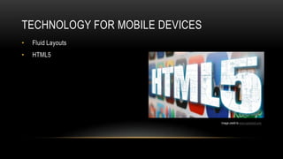 TECHNOLOGY FOR MOBILE DEVICES
•   Fluid Layouts
•   HTML5




                                Image credit to www.switched.com
 