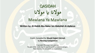QASIDAH
‫موالان‬‫اي‬‫موالان‬
Mawlana Ya Mawlana
Written by: Al-Habib Abu Bakar bin Abdullah Al-Aydarus
Credit: Compiled for Masjid Hajjah Fatimah
by Revamp Companions
Copyright©Revamp.Com_panions.
No part of this work may be used for profit or commercial gain.
Reproduction for non-profit use is permitted.
 