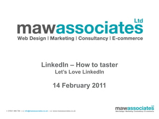 LinkedIn – How to taster
                                                    Let’s Love LinkedIn

                                                  14 February 2011


t: 07931 999 700 | e: info@mawassociates.co.uk | w: www.mawassociates.co.uk
 