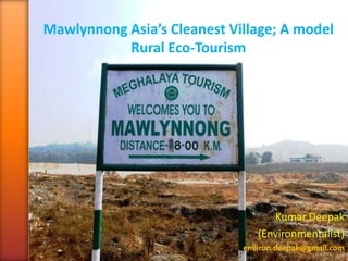 Mawlynnong Asia’s Cleanest Village; A model
Rural Eco-Tourism
Kumar Deepak
(Environmentalist)
environ.deepak@gmail.com
 