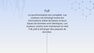 La synchronisation est complète. Les
routeurs ont échangé toutes les
informations d'état de liaison et leurs
bases de données sont identiques. Les
routeurs voisins sont maintenant en état
Full, prêt à échanger des paquets de
données.
Full
 