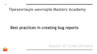 Презентація менторів Masters Academy
Best practices in creating bug reports
Master of Code Ukraine
 