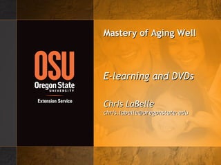 Mastery of Aging WellMastery of Aging Well
E-learning and DVDsE-learning and DVDs
Chris LaBelleChris LaBelle
chris.labelle@oregonstate.educhris.labelle@oregonstate.edu
 