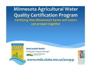 Minnesota Agricultural Water 
Quality Certification Program
Certifying that Minnesota’s farms and waters 
can prosper together
Brad Jordahl Redlin
Certification Program Manager
www.mda.state.mn.us/awqcp
 