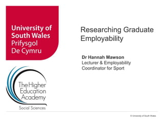 © University of South Wales
Researching Graduate
Employability
Dr Hannah Mawson
Lecturer & Employability
Coordinator for Sport
 
