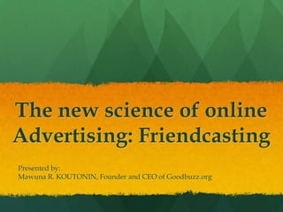 The new science of online Advertising: Friendcasting Presented by: Mawuna R. KOUTONIN, Founder and CEO of Goodbuzz.org  