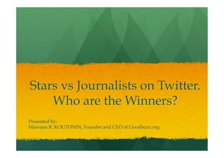 Stars vs Journalists on Twitter.
    Who are the Winners?
Presented by:
Mawuna R. KOUTONIN, Founder and CEO of Goodbuzz.org
 