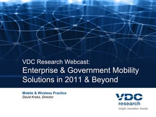 VDC Research Webcast:
Enterprise & Government Mobility
Solutions in 2011 & Beyond
Mobile & Wireless Practice
David Krebs, Director
 