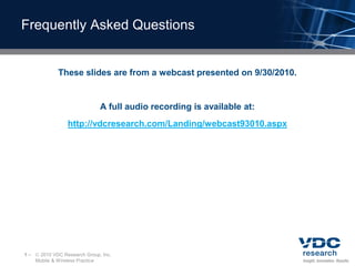Frequently Asked Questions


              These slides are from a webcast presented on 9/30/2010.


                              A full audio recording is available at:
                 http://vdcresearch.com/Landing/webcast93010.aspx




1–    2010 VDC Research Group, Inc.
     Mobile & Wireless Practice
 