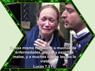   En esa misma hora sanó a muchos de enfermedades, plagas y espíritus malos, y a muchos ciegos les dio la vista Lucas 7.21 