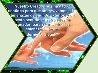   Nuestro Creador nos ha dado 5 sentidos para que sobrevivamos a las amenazas del mundo exterior, y un sexto sentido, nuestro sistema sanador, para sobrevivir a las amenazas internas Bernie S. Siegel 