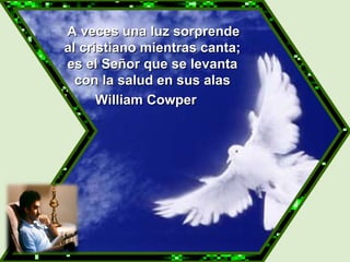   A veces una luz sorprende al cristiano mientras canta; es el Señor que se levanta con la salud en sus alas William Cowper 