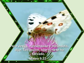   Pero Jesús, volviéndose y mirándola, dijo: Ten ánimo, hija; tu fe te ha salvado.  Mateo 9.22 
