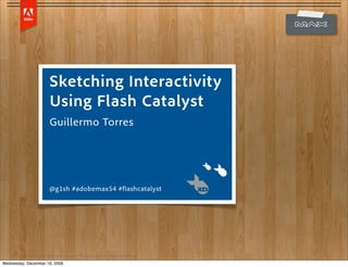Sketching Interactivity
                            Using Flash Catalyst
                            Guillermo Torres




                            @g1sh #adobemax54 #flashcatalyst




     Copyright 2009 Adobe Systems Incorporated. All rights reserved. Adobe confidential.

Wednesday, December 16, 2009
 