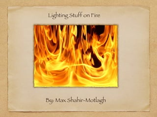Lighting Stuff on Fire




By: Max Shahir-Motlagh
 