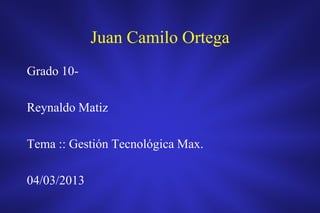 Juan Camilo Ortega
Grado 10-

Reynaldo Matiz

Tema :: Gestión Tecnológica Max.

04/03/2013
 