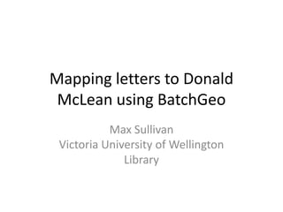 Mapping letters to Donald
McLean using BatchGeo
Max Sullivan
Victoria University of Wellington
Library
 