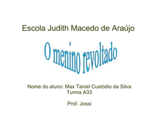 Escola Judith Macedo de Araújo

Nome do aluno: Max Taniel Custódio da Silva
Turma A33
Prof. Jossi

 