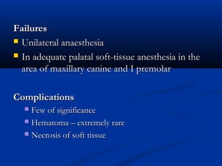 Failures
 Unilateral anaesthesia
 In adequate palatal soft-tissue anesthesia in the
area of maxillary canine and I premolar
Complications
Few of significance
 Hematoma – extremely rare
 Necrosis of soft tissue


 