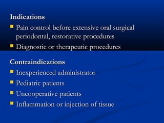 Indications
 Pain control before extensive oral surgical
periodontal, restorative procedures
 Diagnostic or therapeutic procedures
Contraindications
 Inexperienced administrator
 Pediatric patients
 Uncooperative patients
 Inflammation or injection of tissue

 