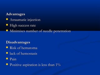 Advantages
 Atraumatic injection
 High success rate
 Minimises number of needle penetration
Disadvantages
 Risk of hematoma
 lack of hemostasis
 Pain
 Positive aspiration is less than 1%

 