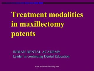 Treatment modalities
in maxillectomy
patents
INDIAN DENTAL ACADEMY
Leader in continuing Dental Education
www.indiandentalacademy.com
 