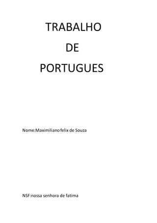 TRABALHO
DE
PORTUGUES
Nome:Maximilianofelix de Souza
NSF:nossa senhora de fatima
 