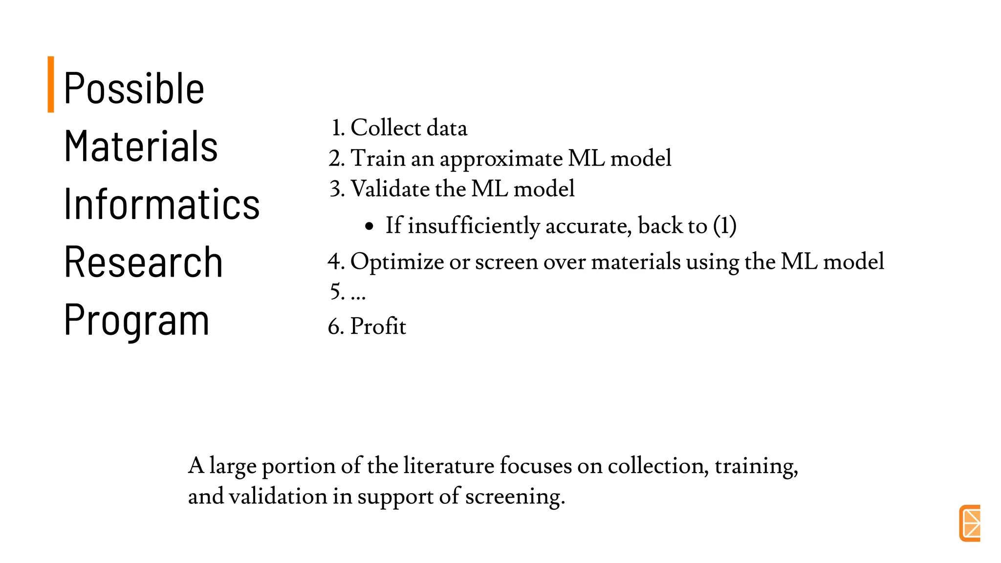 PossiblePossible
MaterialsMaterials
InformaticsInformatics
ResearchResearch
ProgramProgram
1. Collect data
2. Train an approximate ML model
3. Validate the ML model
If insufficiently accurate, back to (1)
4. Optimize or screen over materials using the ML model
5. ...
6. Profit
A large portion of the literature focuses on collection, training,
and validation in support of screening.
 